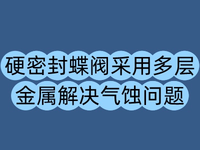硬密封蝶閥采用多層金屬解決氣蝕問題